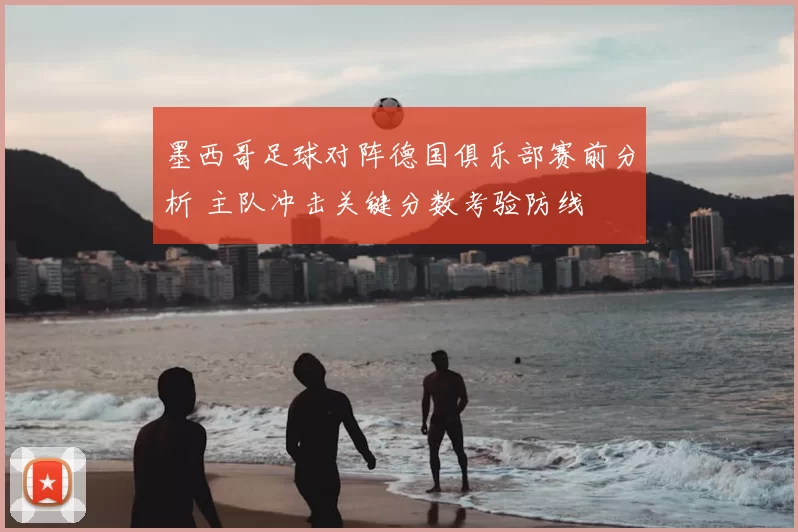 墨西哥足球对阵德国俱乐部赛前分析 主队冲击关键分数考验防线