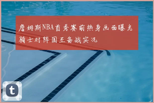 詹姆斯NBA首秀赛前热身画面曝光 骑士对阵国王备战实况