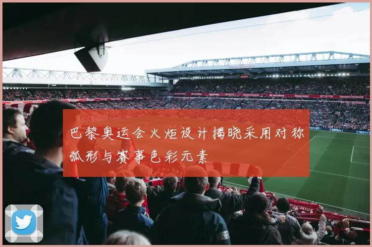 巴黎奥运会火炬设计揭晓采用对称弧形与赛事色彩元素