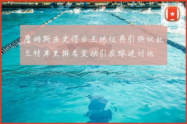 詹姆斯历史得分王地位再引热议杜兰特库里排名变动引发球迷讨论