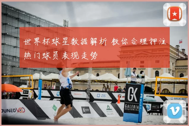 世界杯球星数据解析 教你合理押注热门球员表现走势