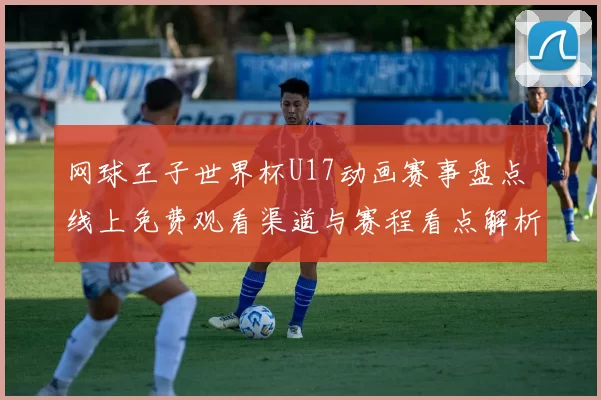 网球王子世界杯U17动画赛事盘点 线上免费观看渠道与赛程看点解析