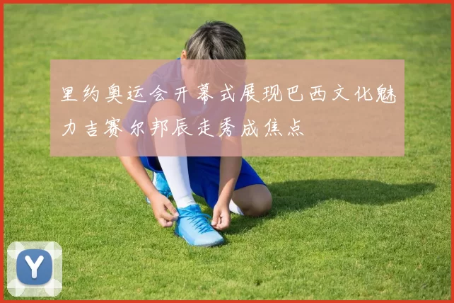 里约奥运会开幕式展现巴西文化魅力吉赛尔邦辰走秀成焦点