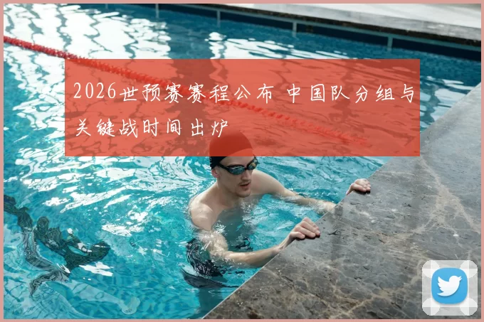 2026世预赛赛程公布 中国队分组与关键战时间出炉