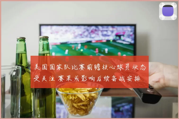 美国国家队比赛前瞻核心球员状态受关注 赛果或影响后续备战安排