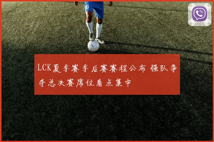 LCK夏季赛季后赛赛程公布 强队争夺总决赛席位看点集中