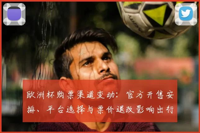 欧洲杯购票渠道变动：官方开售安排、平台选择与票价退改影响出行计划