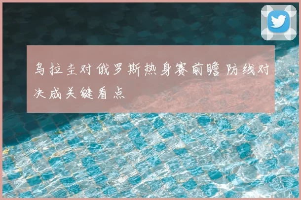 乌拉圭对俄罗斯热身赛前瞻 防线对决成关键看点