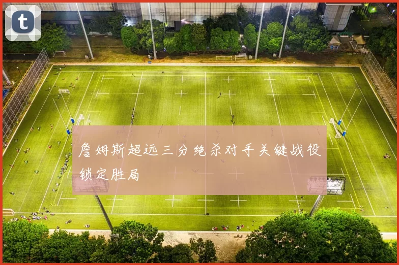 詹姆斯超远三分绝杀对手关键战役锁定胜局