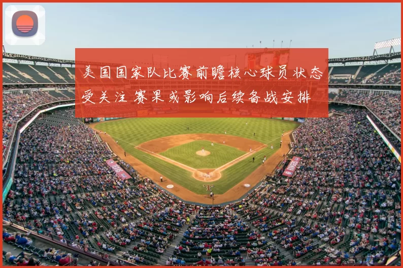 美国国家队比赛前瞻核心球员状态受关注 赛果或影响后续备战安排