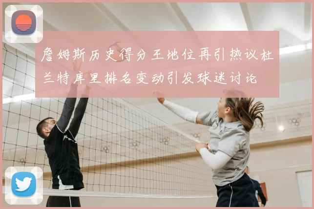 詹姆斯历史得分王地位再引热议杜兰特库里排名变动引发球迷讨论