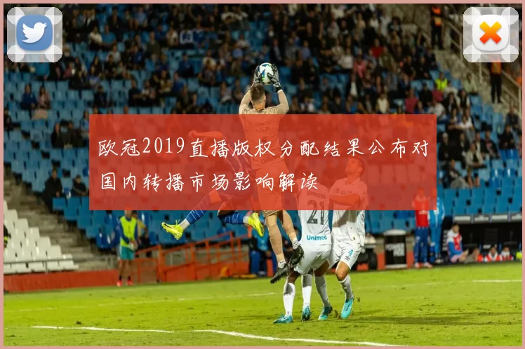 欧冠2019直播版权分配结果公布对国内转播市场影响解读