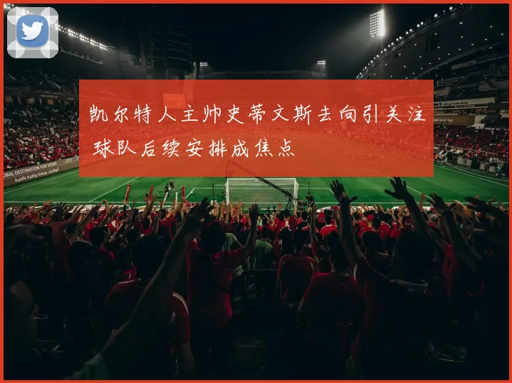 凯尔特人主帅史蒂文斯去向引关注 球队后续安排成焦点