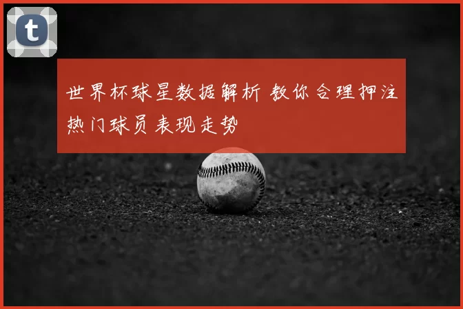 世界杯球星数据解析 教你合理押注热门球员表现走势