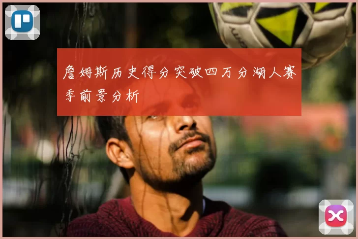 詹姆斯历史得分突破四万分湖人赛季前景分析