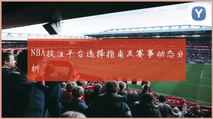 NBA投注平台选择指南及赛事动态分析