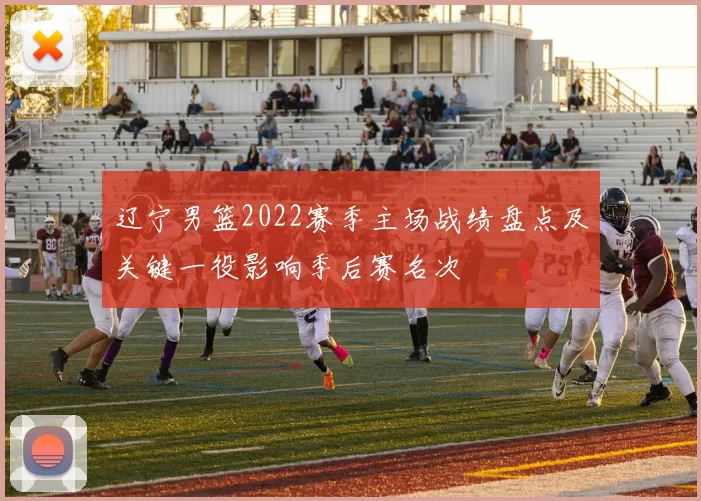 辽宁男篮2022赛季主场战绩盘点及关键一役影响季后赛名次