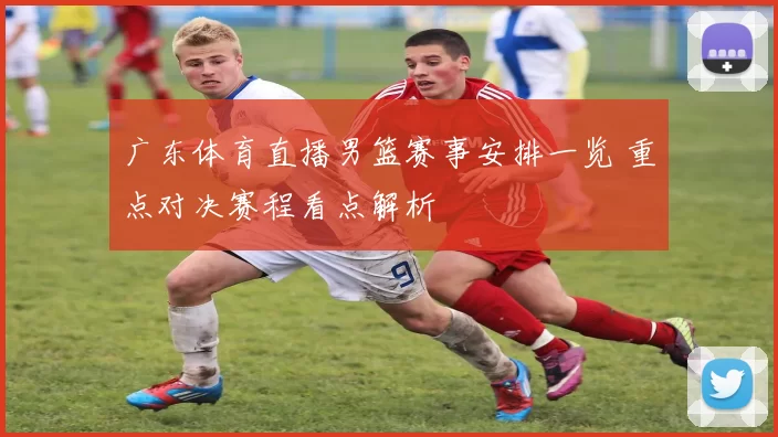 广东体育直播男篮赛事安排一览 重点对决赛程看点解析