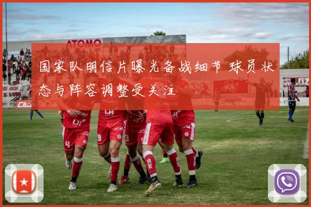 国家队明信片曝光备战细节 球员状态与阵容调整受关注