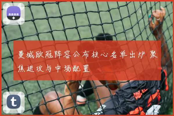 曼城欧冠阵容公布核心名单出炉 聚焦进攻与中场配置