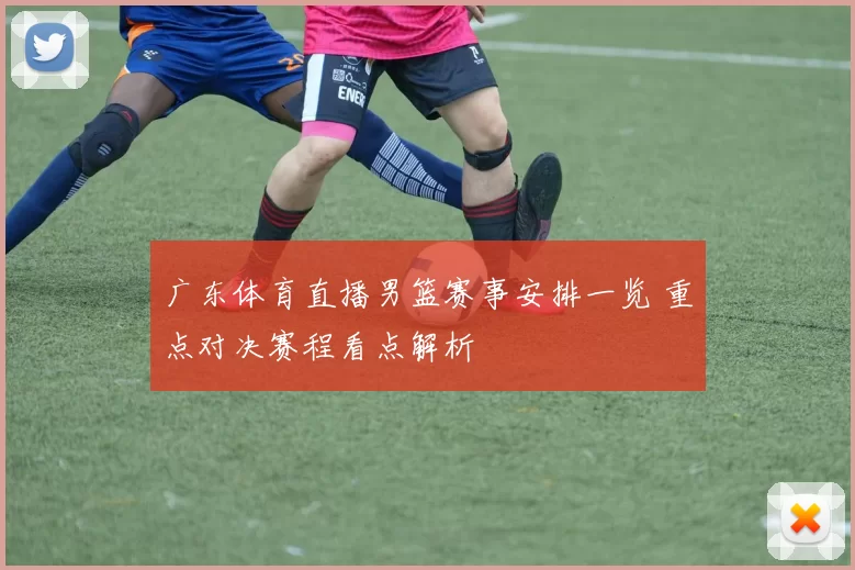 广东体育直播男篮赛事安排一览 重点对决赛程看点解析