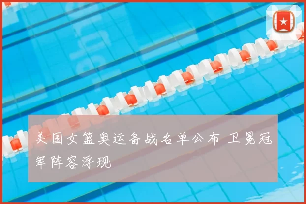 美国女篮奥运备战名单公布 卫冕冠军阵容浮现