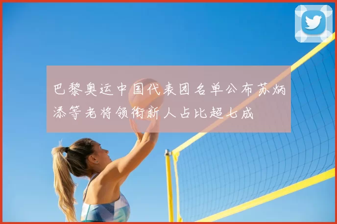 巴黎奥运中国代表团名单公布苏炳添等老将领衔新人占比超七成