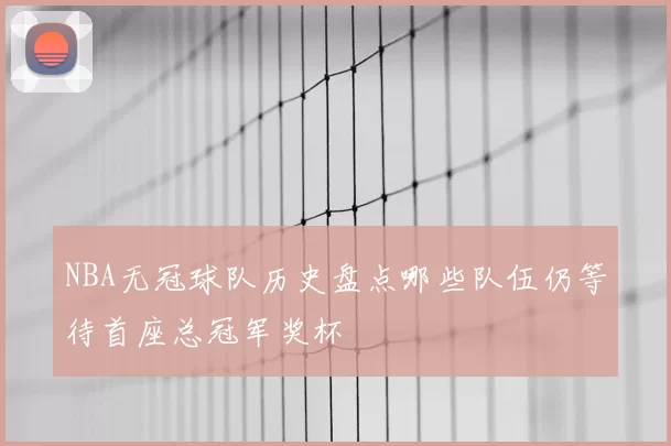NBA无冠球队历史盘点哪些队伍仍等待首座总冠军奖杯