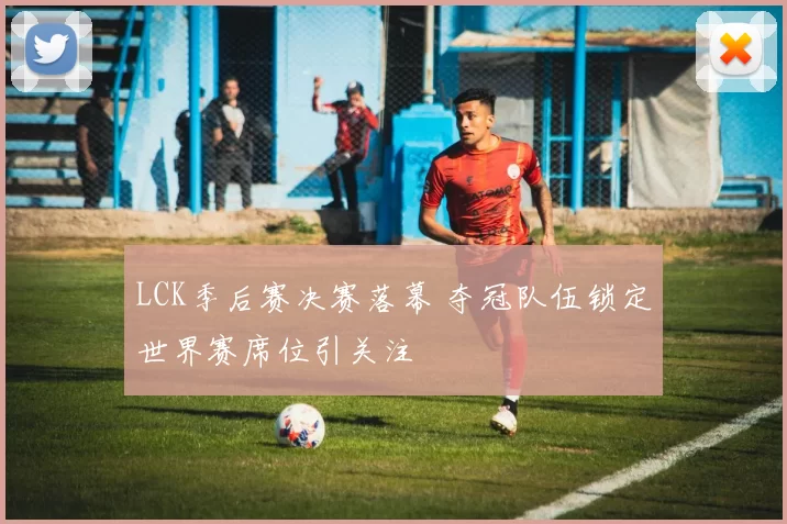 LCK季后赛决赛落幕 夺冠队伍锁定世界赛席位引关注