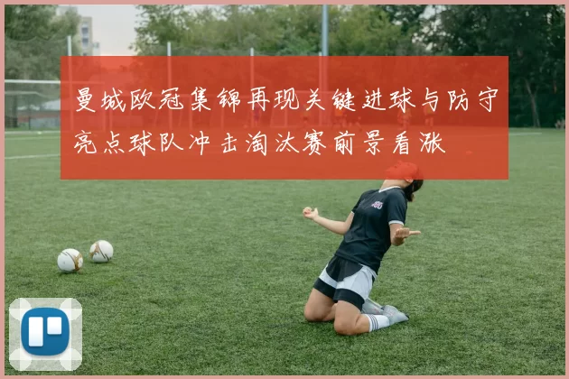 曼城欧冠集锦再现关键进球与防守亮点球队冲击淘汰赛前景看涨