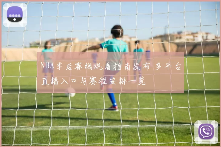 NBA季后赛线观看指南发布 多平台直播入口与赛程安排一览