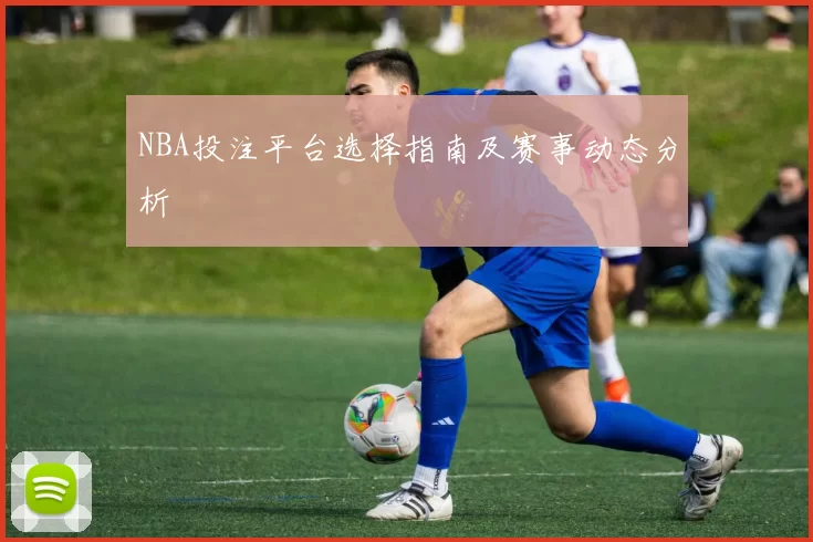 NBA投注平台选择指南及赛事动态分析