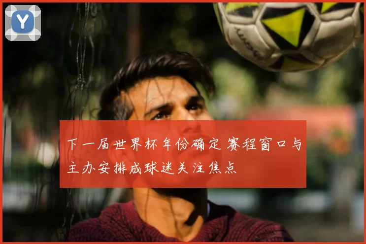 下一届世界杯年份确定 赛程窗口与主办安排成球迷关注焦点
