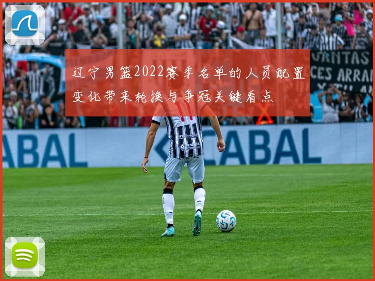 辽宁男篮2022赛季名单的人员配置变化带来轮换与争冠关键看点