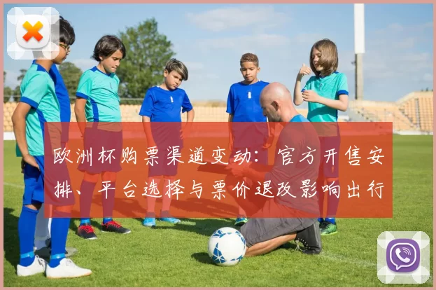 欧洲杯购票渠道变动:官方开售安排、平台选择与票价退改影响出行计划