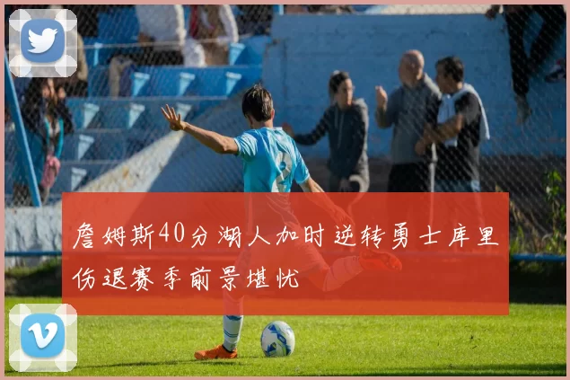 詹姆斯40分湖人加时逆转勇士库里伤退赛季前景堪忧