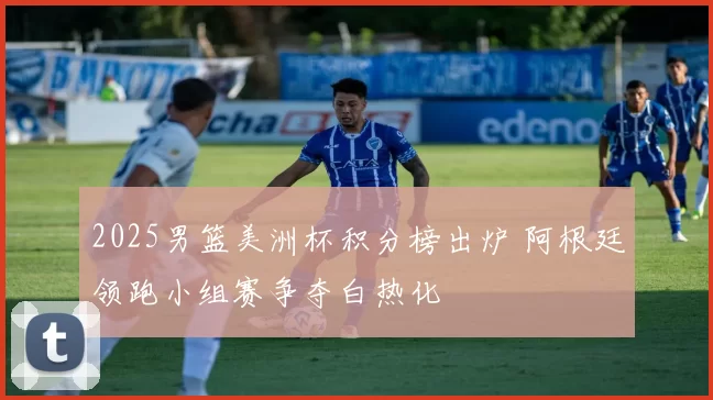 2025男篮美洲杯积分榜出炉 阿根廷领跑小组赛争夺白热化