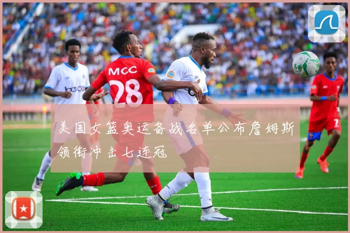 美国女篮奥运备战名单公布詹姆斯领衔冲击七连冠