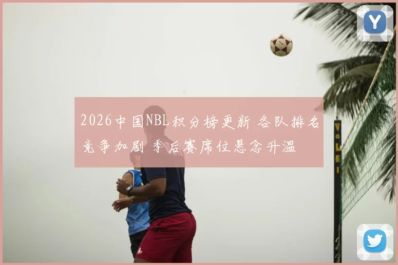 2026中国NBL积分榜更新 各队排名竞争加剧 季后赛席位悬念升温