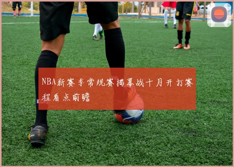 NBA新赛季常规赛揭幕战十月开打赛程看点前瞻