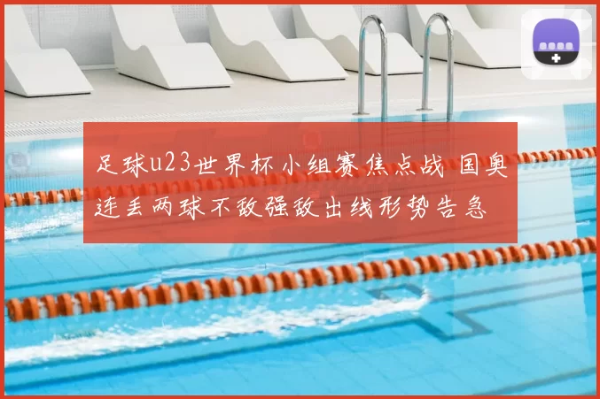 足球u23世界杯小组赛焦点战 国奥连丢两球不敌强敌出线形势告急