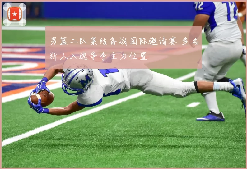 男篮二队集结备战国际邀请赛 多名新人入选争夺主力位置