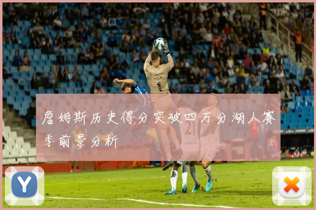 詹姆斯历史得分突破四万分湖人赛季前景分析