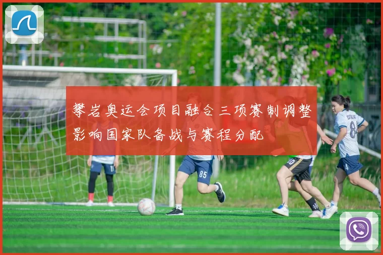 攀岩奥运会项目融合三项赛制调整影响国家队备战与赛程分配