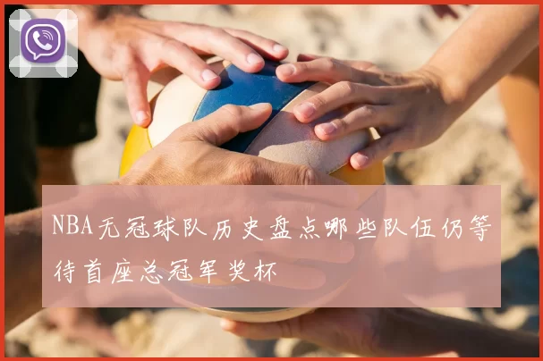 NBA无冠球队历史盘点哪些队伍仍等待首座总冠军奖杯