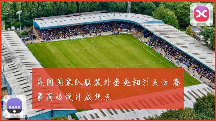 美国国家队服装外套亮相引关注 赛事周边设计成焦点