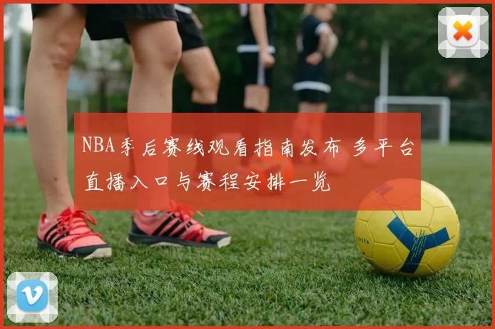 NBA季后赛线观看指南发布 多平台直播入口与赛程安排一览