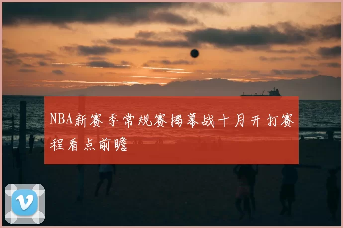 NBA新赛季常规赛揭幕战十月开打赛程看点前瞻