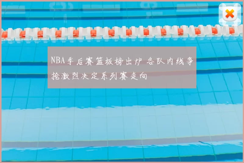 NBA季后赛篮板榜出炉 各队内线争抢激烈决定系列赛走向