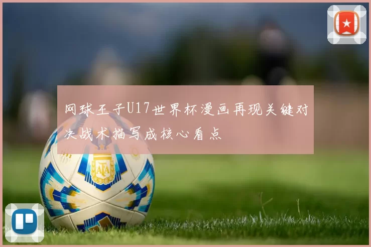 网球王子U17世界杯漫画再现关键对决战术描写成核心看点